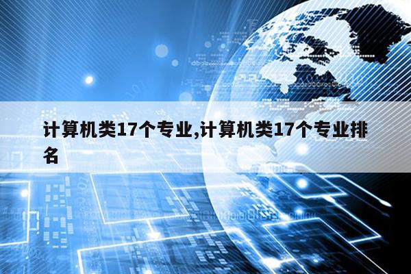 计算机类17开云APP 开云官网入口个专业计算机类17个专业排名(图1) 计算机类17开云APP 开云官网入口个专业计算机类17个专业排名(图1)
