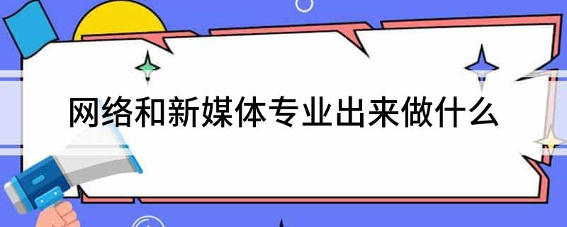 网络和新媒体专业出来做什么Kaiyun 开云(图1)